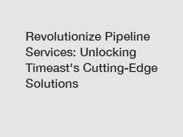 Revolutionize Pipeline Services: Unlocking Timeast's Cutting-Edge Solutions