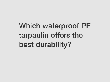 Which waterproof PE tarpaulin offers the best durability?