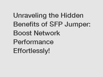 Unraveling the Hidden Benefits of SFP Jumper: Boost Network Performance Effortlessly!