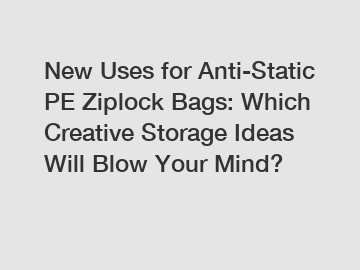 New Uses for Anti-Static PE Ziplock Bags: Which Creative Storage Ideas Will Blow Your Mind?