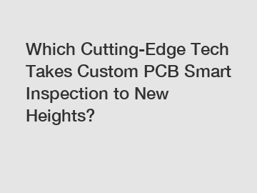 Which Cutting-Edge Tech Takes Custom PCB Smart Inspection to New Heights?