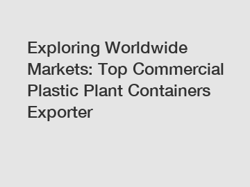 Exploring Worldwide Markets: Top Commercial Plastic Plant Containers Exporter