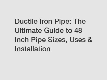 Ductile Iron Pipe: The Ultimate Guide to 48 Inch Pipe Sizes, Uses & Installation