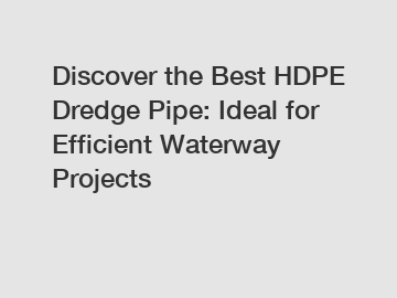 Discover the Best HDPE Dredge Pipe: Ideal for Efficient Waterway Projects