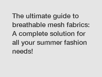 The ultimate guide to breathable mesh fabrics: A complete solution for all your summer fashion needs!