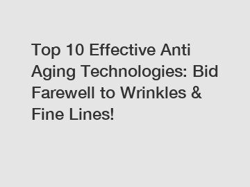 Top 10 Effective Anti Aging Technologies: Bid Farewell to Wrinkles & Fine Lines!