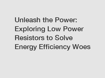 Unleash the Power: Exploring Low Power Resistors to Solve Energy Efficiency Woes