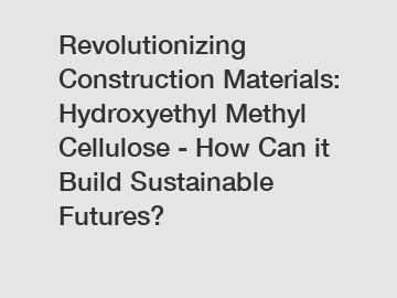 Revolutionizing Construction Materials: Hydroxyethyl Methyl Cellulose - How Can it Build Sustainable Futures?