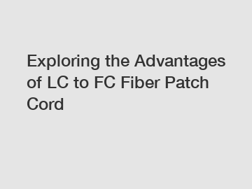 Exploring the Advantages of LC to FC Fiber Patch Cord