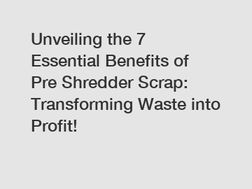 Unveiling the 7 Essential Benefits of Pre Shredder Scrap: Transforming Waste into Profit!