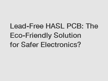 Lead-Free HASL PCB: The Eco-Friendly Solution for Safer Electronics?