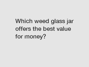 Which weed glass jar offers the best value for money?