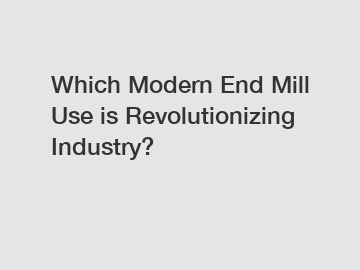Which Modern End Mill Use is Revolutionizing Industry?