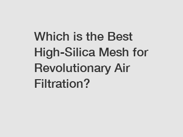 Which is the Best High-Silica Mesh for Revolutionary Air Filtration?