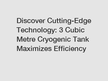 Discover Cutting-Edge Technology: 3 Cubic Metre Cryogenic Tank Maximizes Efficiency