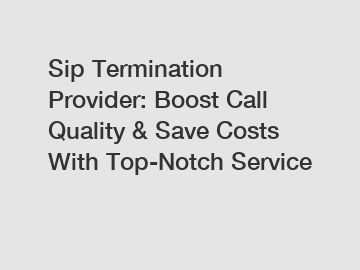 Sip Termination Provider: Boost Call Quality & Save Costs With Top-Notch Service