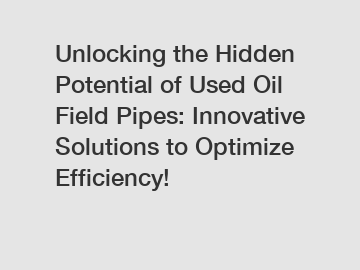 Unlocking the Hidden Potential of Used Oil Field Pipes: Innovative Solutions to Optimize Efficiency!