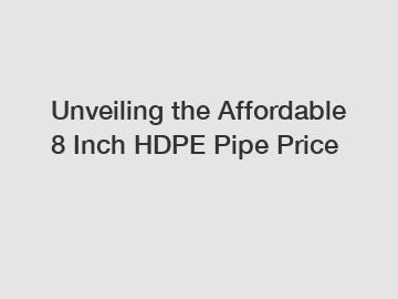 Unveiling the Affordable 8 Inch HDPE Pipe Price