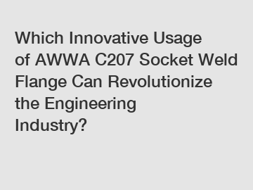 Which Innovative Usage of AWWA C207 Socket Weld Flange Can Revolutionize the Engineering Industry?