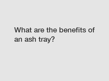 What are the benefits of an ash tray?