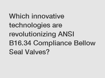 Which innovative technologies are revolutionizing ANSI B16.34 Compliance Bellow Seal Valves?