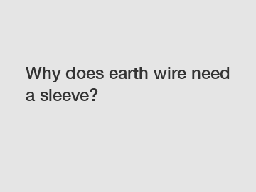 Why does earth wire need a sleeve?