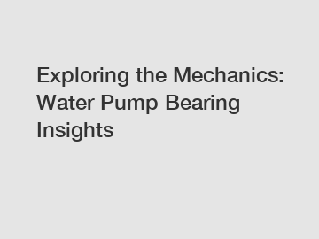 Exploring the Mechanics: Water Pump Bearing Insights