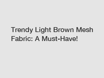 Trendy Light Brown Mesh Fabric: A Must-Have!