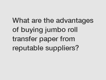 What are the advantages of buying jumbo roll transfer paper from reputable suppliers?