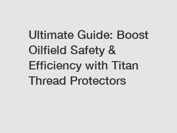 Ultimate Guide: Boost Oilfield Safety & Efficiency with Titan Thread Protectors