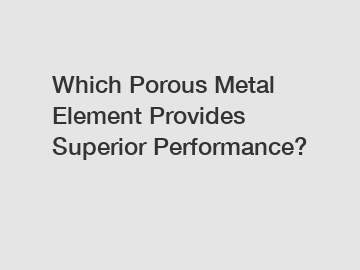 Which Porous Metal Element Provides Superior Performance?