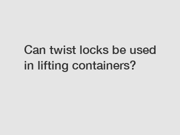 Can twist locks be used in lifting containers?