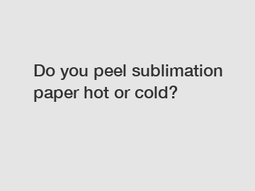 Do you peel sublimation paper hot or cold?