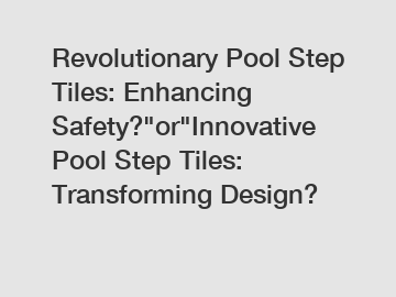 Revolutionary Pool Step Tiles: Enhancing Safety?