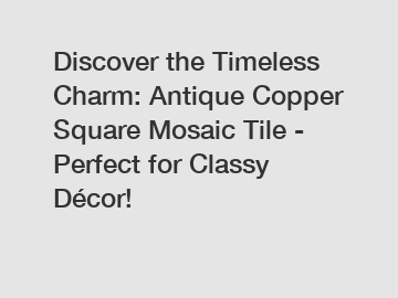 Discover the Timeless Charm: Antique Copper Square Mosaic Tile - Perfect for Classy Décor!