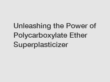 Unleashing the Power of Polycarboxylate Ether Superplasticizer