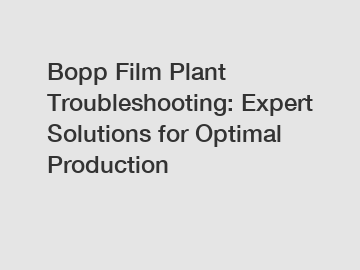 Bopp Film Plant Troubleshooting: Expert Solutions for Optimal Production