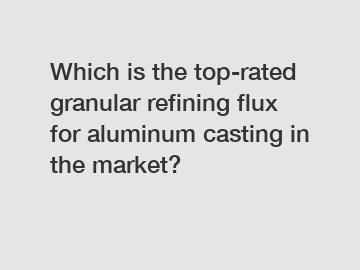 Which is the top-rated granular refining flux for aluminum casting in the market?