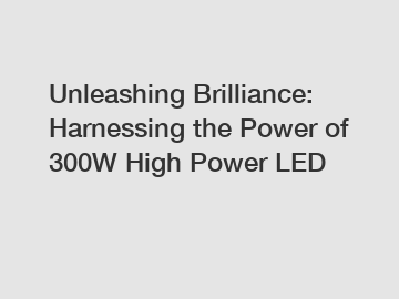 Unleashing Brilliance: Harnessing the Power of 300W High Power LED