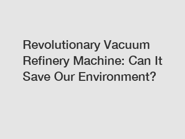 Revolutionary Vacuum Refinery Machine: Can It Save Our Environment?