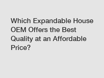 Which Expandable House OEM Offers the Best Quality at an Affordable Price?