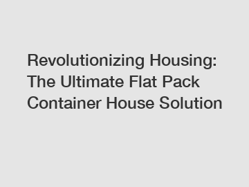 Revolutionizing Housing: The Ultimate Flat Pack Container House Solution