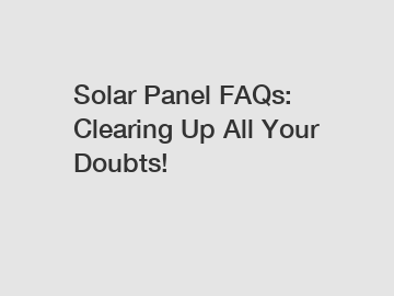 Solar Panel FAQs: Clearing Up All Your Doubts!