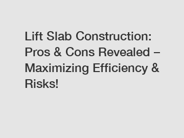 Lift Slab Construction: Pros & Cons Revealed – Maximizing Efficiency & Risks!