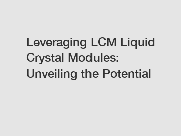 Leveraging LCM Liquid Crystal Modules: Unveiling the Potential