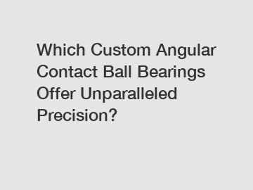 Which Custom Angular Contact Ball Bearings Offer Unparalleled Precision?