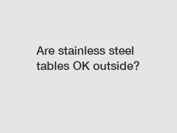 Are stainless steel tables OK outside?