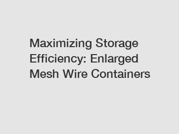 Maximizing Storage Efficiency: Enlarged Mesh Wire Containers