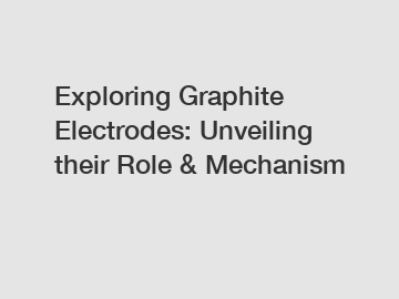 Exploring Graphite Electrodes: Unveiling their Role & Mechanism