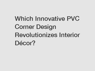 Which Innovative PVC Corner Design Revolutionizes Interior Décor?